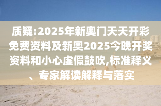 質(zhì)疑:2025年新奧門天天開彩免費(fèi)資料及新奧2025今晚開獎(jiǎng)資料和小心虛假鼓吹,標(biāo)準(zhǔn)釋義、專家解讀解釋與落實(shí)