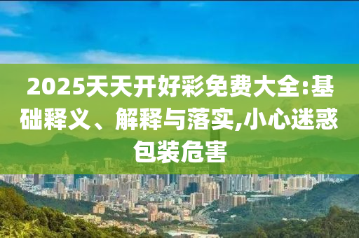 2025天天開(kāi)好彩免費(fèi)大全:基礎(chǔ)釋義、解釋與落實(shí),小心迷惑包裝危害