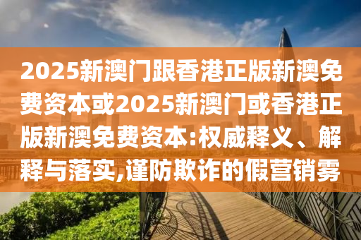 2025新澳門跟香港正版新澳免費資本或2025新澳門或香港正版新澳免費資本:權威釋義、解釋與落實,謹防欺詐的假營銷霧