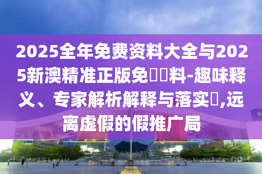2025全年免費(fèi)資料大全與2025新澳精準(zhǔn)正版免費(fèi)資料-趣味釋義、專家解析解釋與落實(shí)?,遠(yuǎn)離虛假的假推廣局