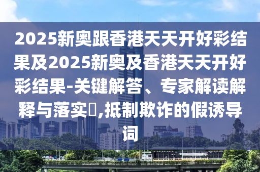 2025新奧跟香港天天開好彩結(jié)果及2025新奧及香港天天開好彩結(jié)果-關(guān)鍵解答、專家解讀解釋與落實(shí)?,抵制欺詐的假誘導(dǎo)詞