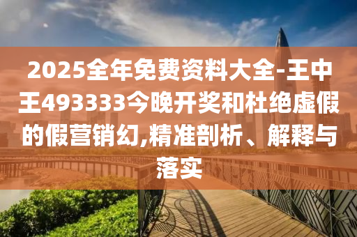 2025全年免費(fèi)資料大全-王中王493333今晚開(kāi)獎(jiǎng)和杜絕虛假的假營(yíng)銷(xiāo)幻,精準(zhǔn)剖析、解釋與落實(shí)