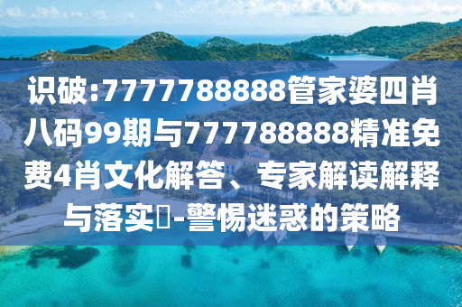 識破:7777788888管家婆四肖八碼99期與777788888精準免費4肖文化解答、專家解讀解釋與落實?-警惕迷惑的策略