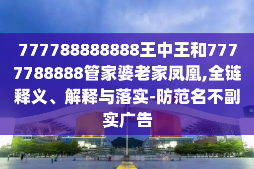 777788888888王中王和7777788888管家婆老家鳳凰,全鏈釋義、解釋與落實-防范名不副實廣告