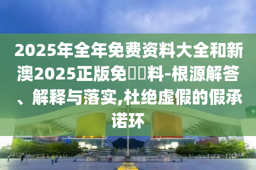 2025年全年免費資料大全和新澳2025正版免費資料-根源解答、解釋與落實,杜絕虛假的假承諾環(huán)