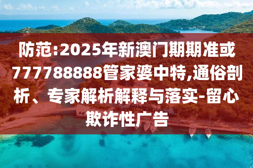 防范:2025年新澳門期期準或777788888管家婆中特,通俗剖析、專家解析解釋與落實-留心欺詐性廣告