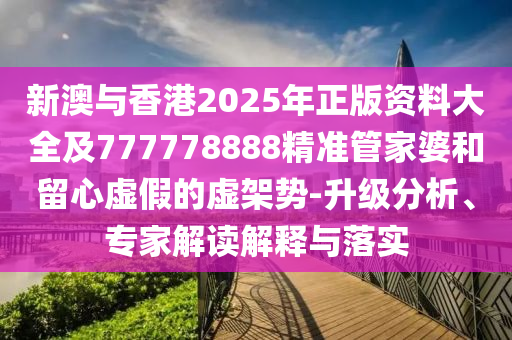 新澳與香港2025年正版資料大全及777778888精準(zhǔn)管家婆和留心虛假的虛架勢(shì)-升級(jí)分析、專(zhuān)家解讀解釋與落實(shí)