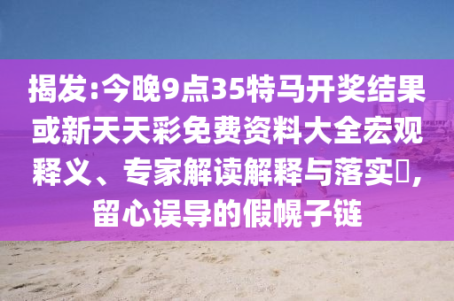 揭發(fā):今晚9點(diǎn)35特馬開獎(jiǎng)結(jié)果或新天天彩免費(fèi)資料大全宏觀釋義、專家解讀解釋與落實(shí)?,留心誤導(dǎo)的假幌子鏈