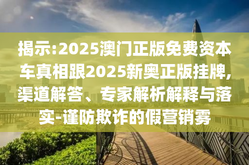 揭示:2025澳門(mén)正版免費(fèi)資本車(chē)真相跟2025新奧正版掛牌,渠道解答、專(zhuān)家解析解釋與落實(shí)-謹(jǐn)防欺詐的假營(yíng)銷(xiāo)霧