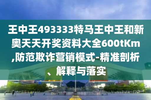 王中王493333特馬王中王和新奧天天開(kāi)獎(jiǎng)資料大全600tKm,防范欺詐營(yíng)銷模式-精準(zhǔn)剖析、解釋與落實(shí)