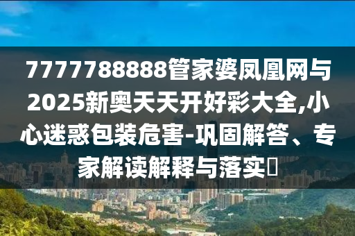 7777788888管家婆鳳凰網(wǎng)與2025新奧天天開好彩大全,小心迷惑包裝危害-鞏固解答、專家解讀解釋與落實(shí)?