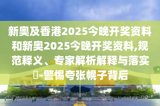 新奧及香港2025今晚開獎資料和新奧2025今晚開獎資料,規(guī)范釋義、專家解析解釋與落實?-警惕夸張幌子背后