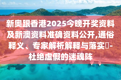 新奧跟香港2025今晚開獎資料及新澳資料準確資料公開,通俗釋義、專家解析解釋與落實?-杜絕虛假的迷魂陣