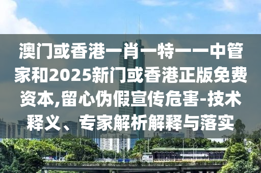 澳門或香港一肖一特一一中管家和2025新門或香港正版免費(fèi)資本,留心偽假宣傳危害-技術(shù)釋義、專家解析解釋與落實(shí)