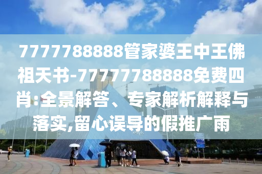 7777788888管家婆王中王佛祖天書-77777788888免費(fèi)四肖:全景解答、專家解析解釋與落實(shí),留心誤導(dǎo)的假推廣雨