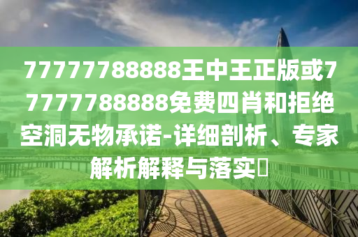 77777788888王中王正版或77777788888免費四肖和拒絕空洞無物承諾-詳細(xì)剖析、專家解析解釋與落實?