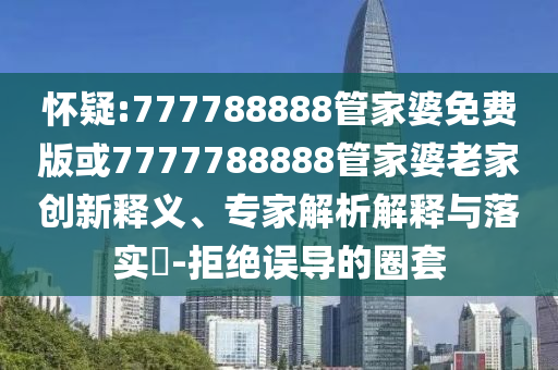 懷疑:777788888管家婆免費(fèi)版或7777788888管家婆老家創(chuàng)新釋義、專家解析解釋與落實(shí)?-拒絕誤導(dǎo)的圈套