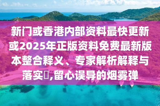 新門(mén)或香港內(nèi)部資料最快更新或2025年正版資料免費(fèi)最新版本整合釋義、專(zhuān)家解析解釋與落實(shí)?,留心誤導(dǎo)的煙霧彈