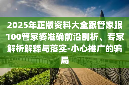 2025年正版資料大全跟管家跟100管家婆準(zhǔn)確前沿剖析、專家解析解釋與落實-小心推廣的騙局