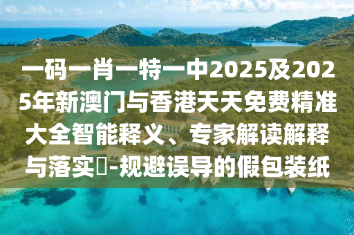 一碼一肖一特一中2025及2025年新澳門與香港天天免費精準大全智能釋義、專家解讀解釋與落實?-規(guī)避誤導的假包裝紙
