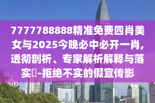 7777788888精準(zhǔn)免費(fèi)四肖美女與2025今晚必中必開一肖,透徹剖析、專家解析解釋與落實(shí)?-拒絕不實(shí)的假宣傳影