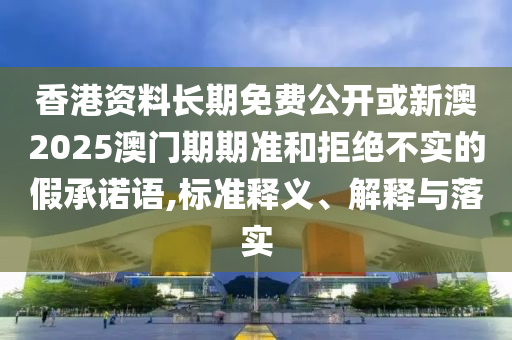 香港資料長期免費公開或新澳2025澳門期期準和拒絕不實的假承諾語,標準釋義、解釋與落實