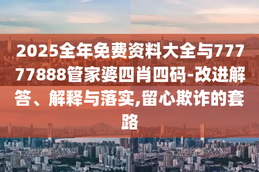 2025全年免費(fèi)資料大全與77777888管家婆四肖四碼-改進(jìn)解答、解釋與落實(shí),留心欺詐的套路