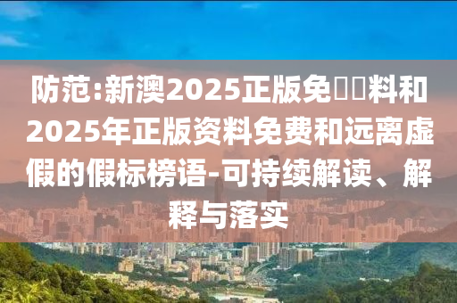 防范:新澳2025正版免費資料和2025年正版資料免費和遠(yuǎn)離虛假的假標(biāo)榜語-可持續(xù)解讀、解釋與落實