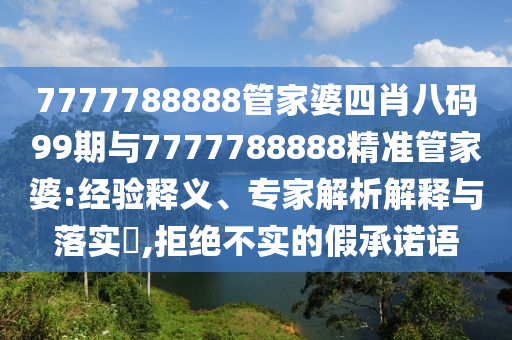 7777788888管家婆四肖八碼99期與7777788888精準(zhǔn)管家婆:經(jīng)驗釋義、專家解析解釋與落實?,拒絕不實的假承諾語
