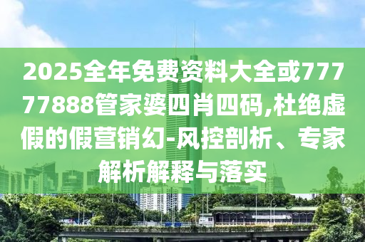 2025全年免費(fèi)資料大全或77777888管家婆四肖四碼,杜絕虛假的假營(yíng)銷幻-風(fēng)控剖析、專家解析解釋與落實(shí)