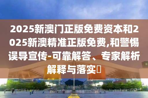 2025新澳門正版免費資本和2025新澳精準正版免費,和警惕誤導宣傳-可靠解答、專家解析解釋與落實?