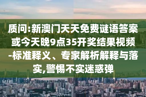 質(zhì)問(wèn):新澳門天天免費(fèi)謎語(yǔ)答案或今天晚9點(diǎn)35開(kāi)獎(jiǎng)結(jié)果視頻-標(biāo)準(zhǔn)釋義、專家解析解釋與落實(shí),警惕不實(shí)迷惑彈