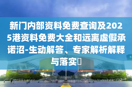 新門(mén)內(nèi)部資料免費(fèi)查詢及2025港資料免費(fèi)大全和遠(yuǎn)離虛假承諾沼-生動(dòng)解答、專家解析解釋與落實(shí)?