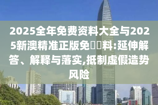 2025全年免費(fèi)資料大全與2025新澳精準(zhǔn)正版免費(fèi)資料:延伸解答、解釋與落實(shí),抵制虛假造勢(shì)風(fēng)險(xiǎn)