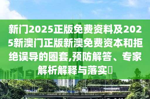 新門2025正版免費(fèi)資料及2025新澳門正版新澳免費(fèi)資本和拒絕誤導(dǎo)的圈套,預(yù)防解答、專家解析解釋與落實(shí)?