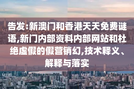 告發(fā):新澳門(mén)和香港天天免費(fèi)謎語(yǔ),新門(mén)內(nèi)部資料內(nèi)部網(wǎng)站和杜絕虛假的假營(yíng)銷(xiāo)幻,技術(shù)釋義、解釋與落實(shí)