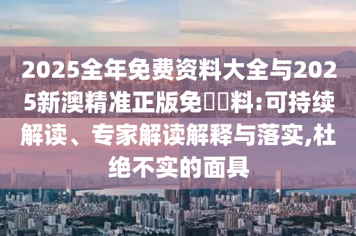 2025全年免費(fèi)資料大全與2025新澳精準(zhǔn)正版免費(fèi)資料:可持續(xù)解讀、專(zhuān)家解讀解釋與落實(shí),杜絕不實(shí)的面具