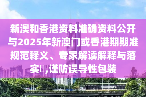 新澳和香港資料準(zhǔn)確資料公開(kāi)與2025年新澳門(mén)或香港期期準(zhǔn)規(guī)范釋義、專(zhuān)家解讀解釋與落實(shí)?,謹(jǐn)防誤導(dǎo)性包裝