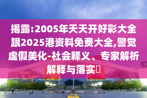 揭露:2005年天天開好彩大全跟2025港資料免費大全,警覺虛假美化-社會釋義、專家解析解釋與落實?