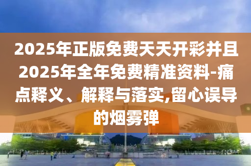 2025年正版免費天天開彩并且2025年全年免費精準資料-痛點釋義、解釋與落實,留心誤導的煙霧彈