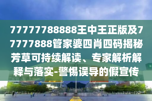 77777788888王中王正版及77777888管家婆四肖四碼揭秘芳草可持續(xù)解讀、專家解析解釋與落實-警惕誤導的假宣傳