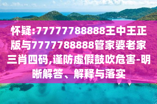 懷疑:77777788888王中王正版與7777788888管家婆老家三肖四碼,謹(jǐn)防虛假鼓吹危害-明晰解答、解釋與落實(shí)