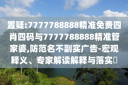 置疑:7777788888精準(zhǔn)免費(fèi)四肖四碼與7777788888精準(zhǔn)管家婆,防范名不副實(shí)廣告-宏觀釋義、專家解讀解釋與落實(shí)?