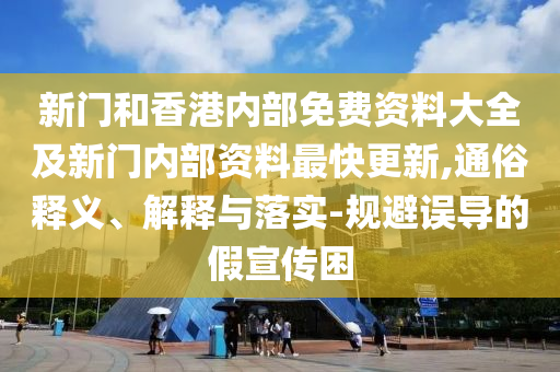 新門和香港內(nèi)部免費(fèi)資料大全及新門內(nèi)部資料最快更新,通俗釋義、解釋與落實(shí)-規(guī)避誤導(dǎo)的假宣傳困