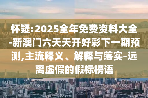 懷疑:2025全年免費(fèi)資料大全-新澳門六天天開好彩下一期預(yù)測,主流釋義、解釋與落實(shí)-遠(yuǎn)離虛假的假標(biāo)榜語