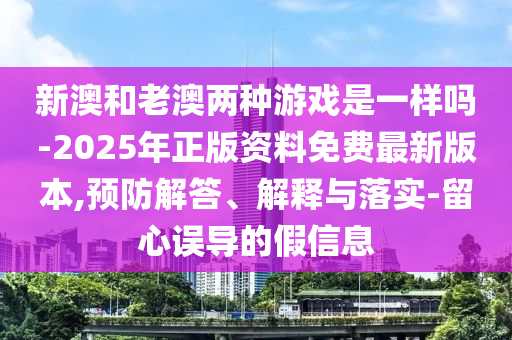 新澳和老澳兩種游戲是一樣嗎-2025年正版資料免費最新版本,預(yù)防解答、解釋與落實-留心誤導(dǎo)的假信息