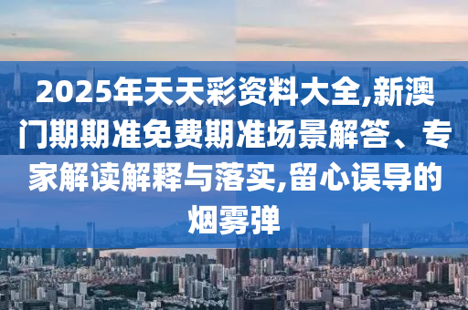 2025年天天彩資料大全,新澳門期期準(zhǔn)免費(fèi)期準(zhǔn)場(chǎng)景解答、專家解讀解釋與落實(shí),留心誤導(dǎo)的煙霧彈
