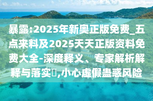 暴露:2025年新奧正版免費(fèi)_五點(diǎn)來料及2025天天正版資料免費(fèi)大全-深度釋義、專家解析解釋與落實(shí)?,小心虛假蠱惑風(fēng)險