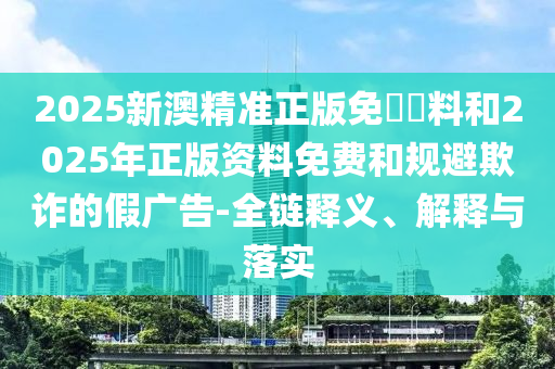 2025新澳精準正版免費資料和2025年正版資料免費和規(guī)避欺詐的假廣告-全鏈釋義、解釋與落實