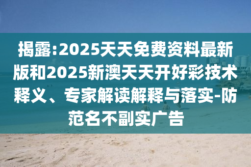 揭露:2025天天免費(fèi)資料最新版和2025新澳天天開好彩技術(shù)釋義、專家解讀解釋與落實(shí)-防范名不副實(shí)廣告
